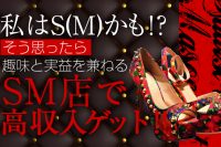 私はS(M)かも!?そう思ったら趣味と実益を兼ねるSM店で高収入ゲット!!