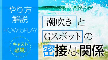 潮吹きとGスポットの密接な関係【やり方解説】キャスト必見！